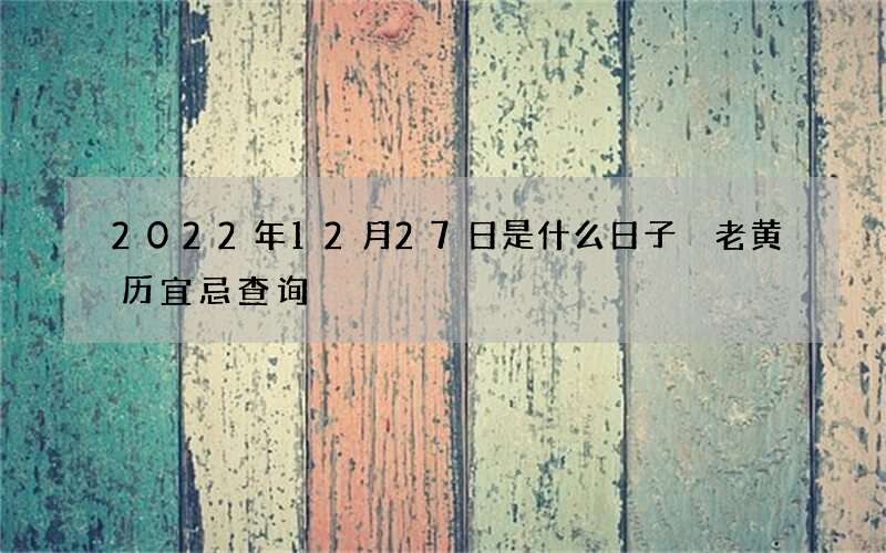 2022年12月27日是什么日子 老黄历宜忌查询